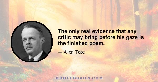 The only real evidence that any critic may bring before his gaze is the finished poem.