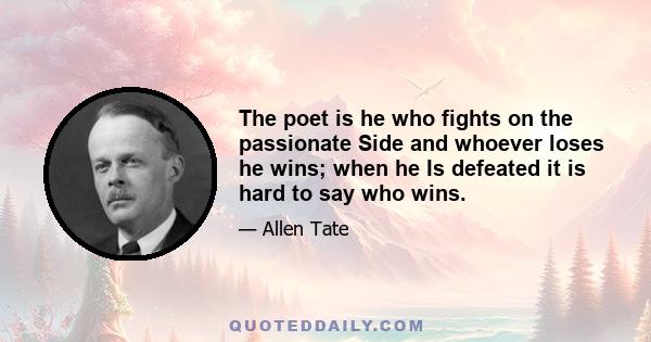 The poet is he who fights on the passionate Side and whoever loses he wins; when he Is defeated it is hard to say who wins.