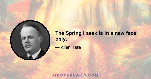 The Spring I seek is in a new face only.