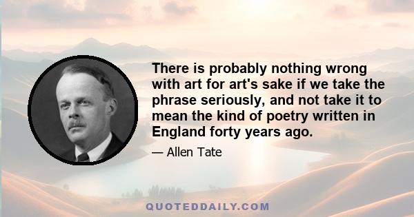 There is probably nothing wrong with art for art's sake if we take the phrase seriously, and not take it to mean the kind of poetry written in England forty years ago.