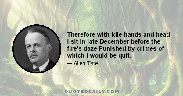 Therefore with idle hands and head I sit In late December before the fire's daze Punished by crimes of which I would be quit.