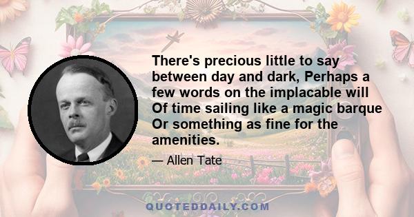 There's precious little to say between day and dark, Perhaps a few words on the implacable will Of time sailing like a magic barque Or something as fine for the amenities.