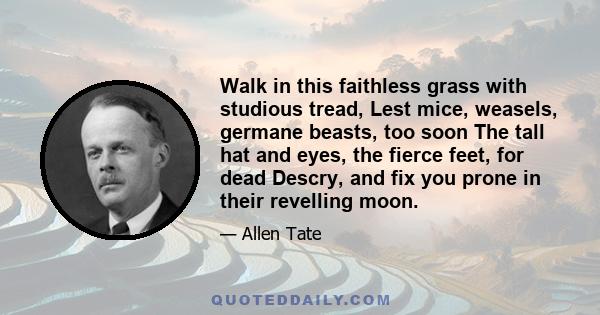 Walk in this faithless grass with studious tread, Lest mice, weasels, germane beasts, too soon The tall hat and eyes, the fierce feet, for dead Descry, and fix you prone in their revelling moon.