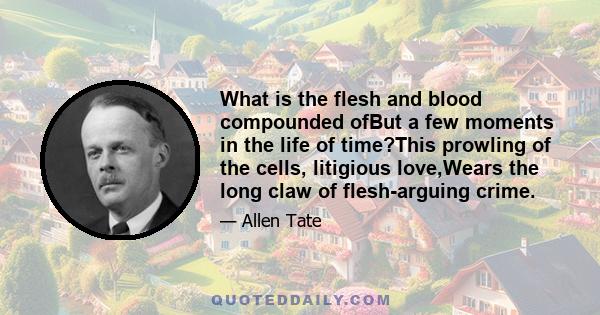 What is the flesh and blood compounded ofBut a few moments in the life of time?This prowling of the cells, litigious love,Wears the long claw of flesh-arguing crime.