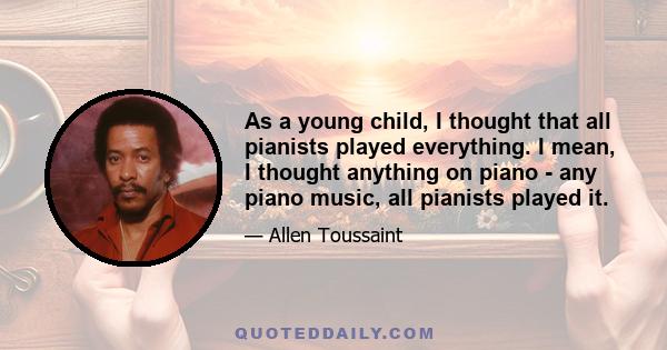 As a young child, I thought that all pianists played everything. I mean, I thought anything on piano - any piano music, all pianists played it.