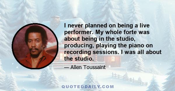 I never planned on being a live performer. My whole forte was about being in the studio, producing, playing the piano on recording sessions. I was all about the studio.