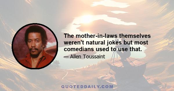 The mother-in-laws themselves weren't natural jokes but most comedians used to use that.