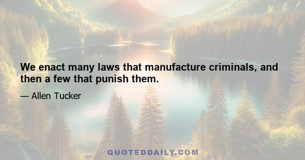 We enact many laws that manufacture criminals, and then a few that punish them.