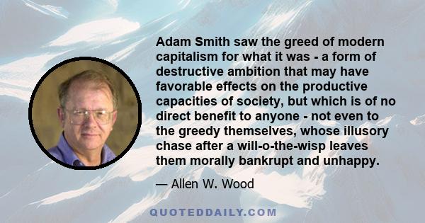 Adam Smith saw the greed of modern capitalism for what it was - a form of destructive ambition that may have favorable effects on the productive capacities of society, but which is of no direct benefit to anyone - not