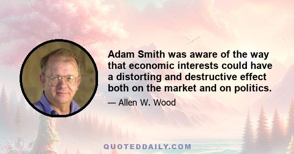 Adam Smith was aware of the way that economic interests could have a distorting and destructive effect both on the market and on politics.