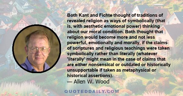 Both Kant and Fichte thought of traditions of revealed religion as ways of symbolically (that is, with aesthetic emotional power) thinking about our moral condition. Both thought that religion would become more and not