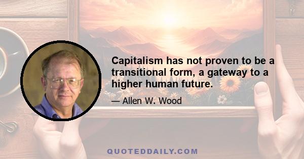 Capitalism has not proven to be a transitional form, a gateway to a higher human future.