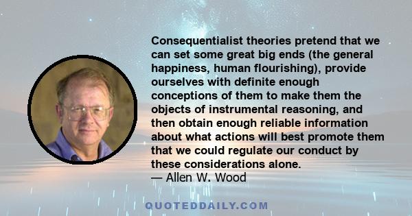 Consequentialist theories pretend that we can set some great big ends (the general happiness, human flourishing), provide ourselves with definite enough conceptions of them to make them the objects of instrumental