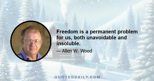 Freedom is a permanent problem for us, both unavoidable and insoluble.