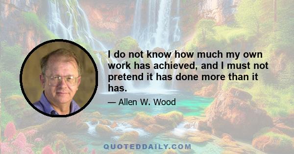 I do not know how much my own work has achieved, and I must not pretend it has done more than it has.