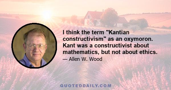 I think the term Kantian constructivism as an oxymoron. Kant was a constructivist about mathematics, but not about ethics.