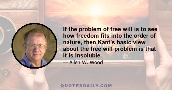 If the problem of free will is to see how freedom fits into the order of nature, then Kant's basic view about the free will problem is that it is insoluble.