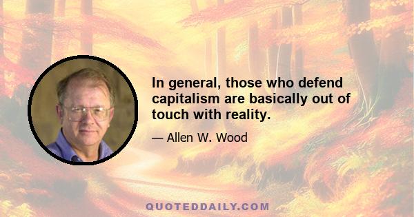 In general, those who defend capitalism are basically out of touch with reality.