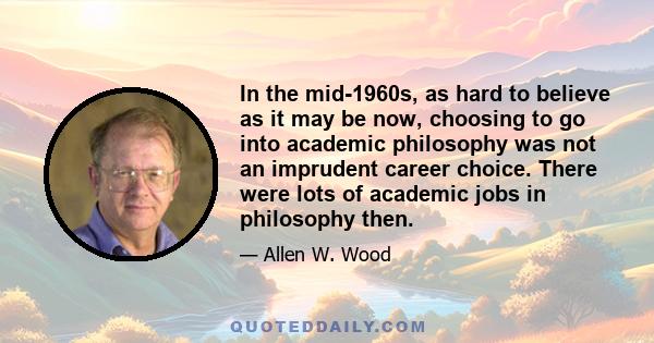 In the mid-1960s, as hard to believe as it may be now, choosing to go into academic philosophy was not an imprudent career choice. There were lots of academic jobs in philosophy then.