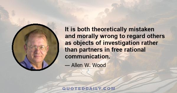 It is both theoretically mistaken and morally wrong to regard others as objects of investigation rather than partners in free rational communication.