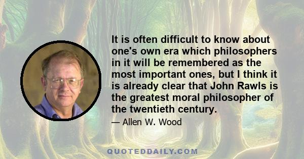 It is often difficult to know about one's own era which philosophers in it will be remembered as the most important ones, but I think it is already clear that John Rawls is the greatest moral philosopher of the