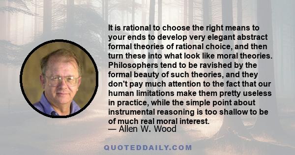 It is rational to choose the right means to your ends to develop very elegant abstract formal theories of rational choice, and then turn these into what look like moral theories. Philosophers tend to be ravished by the