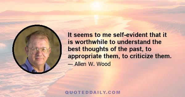 It seems to me self-evident that it is worthwhile to understand the best thoughts of the past, to appropriate them, to criticize them.