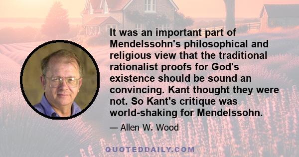 It was an important part of Mendelssohn's philosophical and religious view that the traditional rationalist proofs for God's existence should be sound an convincing. Kant thought they were not. So Kant's critique was