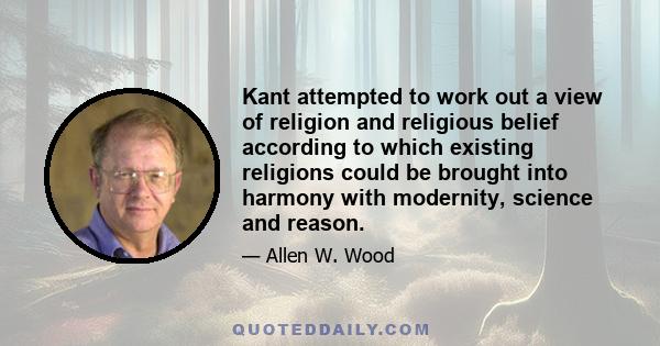 Kant attempted to work out a view of religion and religious belief according to which existing religions could be brought into harmony with modernity, science and reason.