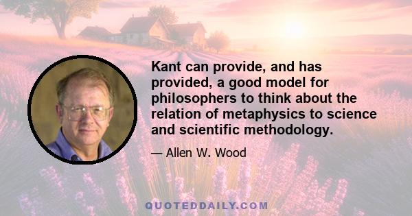 Kant can provide, and has provided, a good model for philosophers to think about the relation of metaphysics to science and scientific methodology.