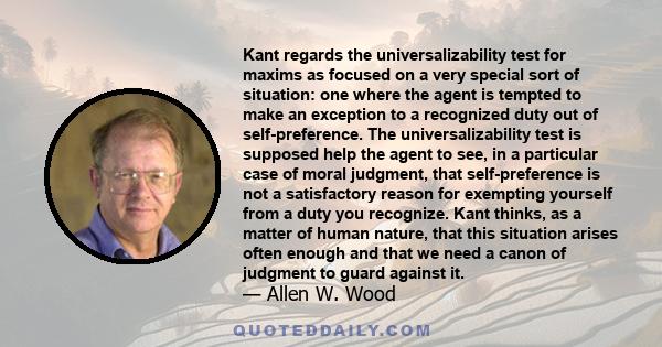 Kant regards the universalizability test for maxims as focused on a very special sort of situation: one where the agent is tempted to make an exception to a recognized duty out of self-preference. The universalizability 