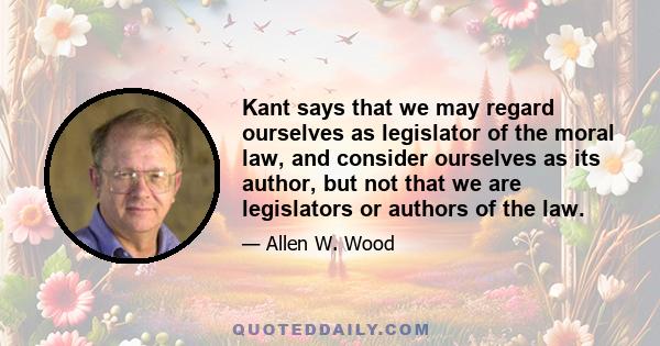 Kant says that we may regard ourselves as legislator of the moral law, and consider ourselves as its author, but not that we are legislators or authors of the law.