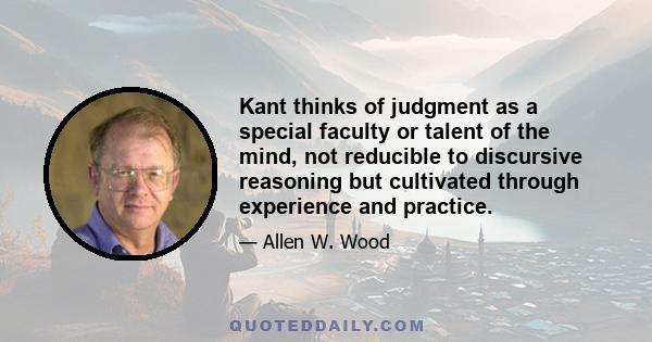 Kant thinks of judgment as a special faculty or talent of the mind, not reducible to discursive reasoning but cultivated through experience and practice.