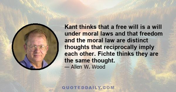 Kant thinks that a free will is a will under moral laws and that freedom and the moral law are distinct thoughts that reciprocally imply each other. Fichte thinks they are the same thought.