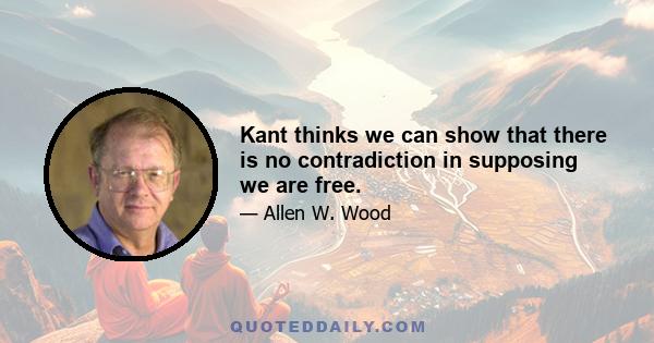 Kant thinks we can show that there is no contradiction in supposing we are free.