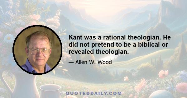 Kant was a rational theologian. He did not pretend to be a biblical or revealed theologian.