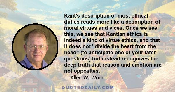 Kant's description of most ethical duties reads more like a description of moral virtues and vices. Once we see this, we see that Kantian ethics is indeed a kind of virtue ethics, and that it does not divide the heart