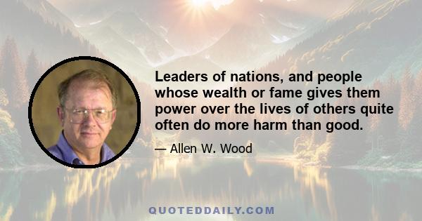 Leaders of nations, and people whose wealth or fame gives them power over the lives of others quite often do more harm than good.