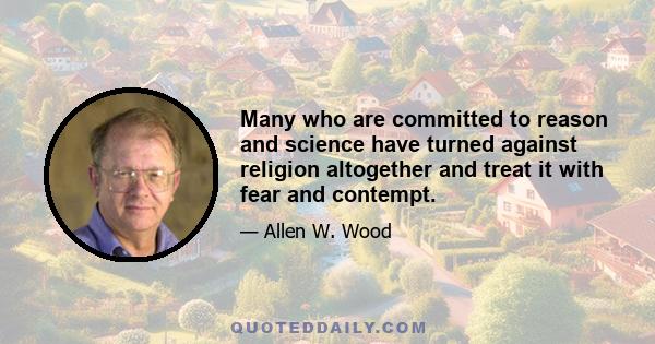 Many who are committed to reason and science have turned against religion altogether and treat it with fear and contempt.