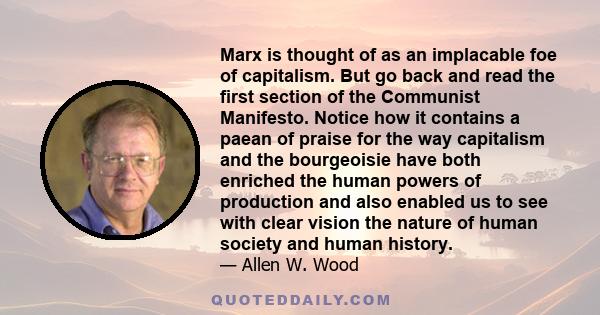 Marx is thought of as an implacable foe of capitalism. But go back and read the first section of the Communist Manifesto. Notice how it contains a paean of praise for the way capitalism and the bourgeoisie have both