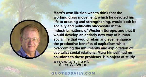 Marx's own illusion was to think that the working class movement, which he devoted his life to creating and strengthening, would both be socially and politically successful in the industrial nations of Western Europe,