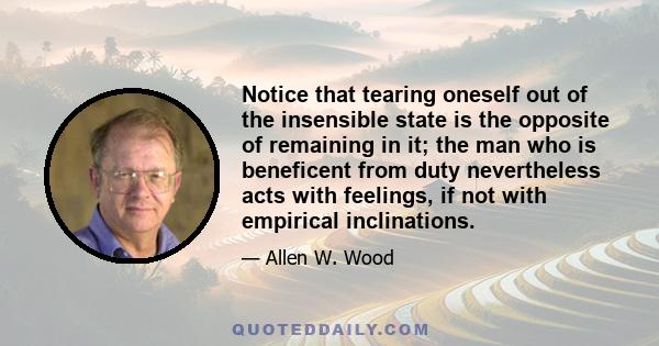 Notice that tearing oneself out of the insensible state is the opposite of remaining in it; the man who is beneficent from duty nevertheless acts with feelings, if not with empirical inclinations.