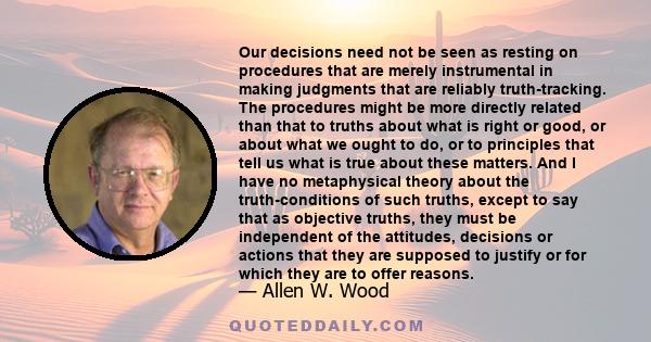 Our decisions need not be seen as resting on procedures that are merely instrumental in making judgments that are reliably truth-tracking. The procedures might be more directly related than that to truths about what is