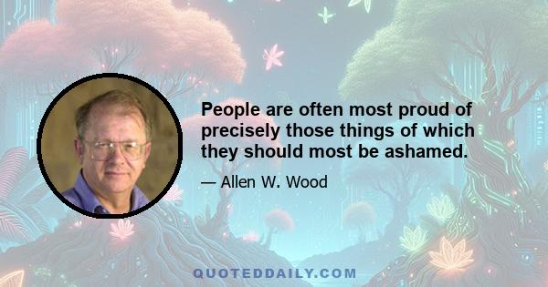 People are often most proud of precisely those things of which they should most be ashamed.