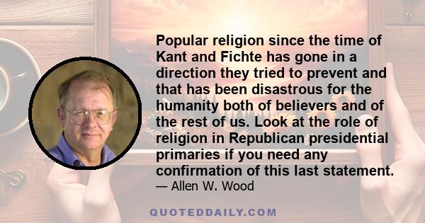 Popular religion since the time of Kant and Fichte has gone in a direction they tried to prevent and that has been disastrous for the humanity both of believers and of the rest of us. Look at the role of religion in