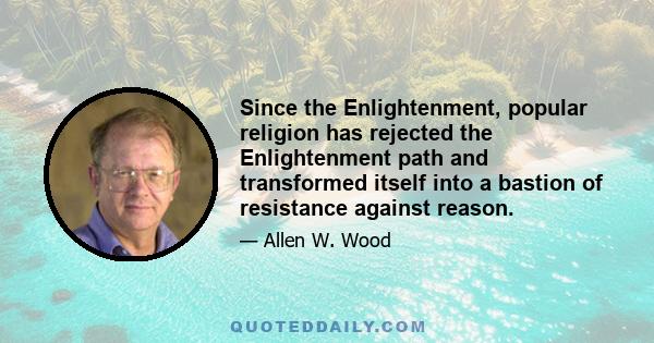 Since the Enlightenment, popular religion has rejected the Enlightenment path and transformed itself into a bastion of resistance against reason.