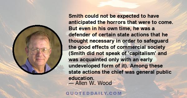 Smith could not be expected to have anticipated the horrors that were to come. But even in his own time, he was a defender of certain state actions that he thought necessary in order to safeguard the good effects of