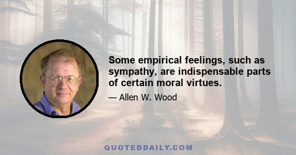 Some empirical feelings, such as sympathy, are indispensable parts of certain moral virtues.