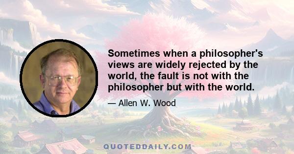 Sometimes when a philosopher's views are widely rejected by the world, the fault is not with the philosopher but with the world.