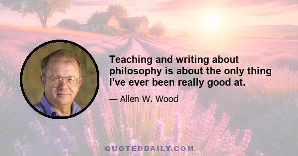 Teaching and writing about philosophy is about the only thing I've ever been really good at.